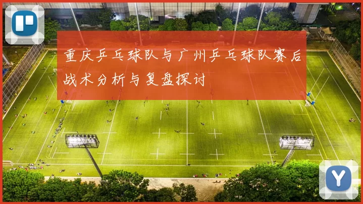 重庆乒乓球队与广州乒乓球队赛后战术分析与复盘探讨