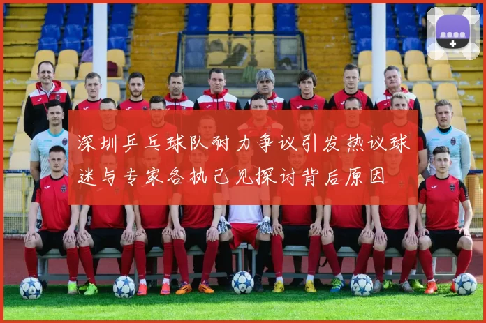 深圳乒乓球队耐力争议引发热议球迷与专家各执己见探讨背后原因