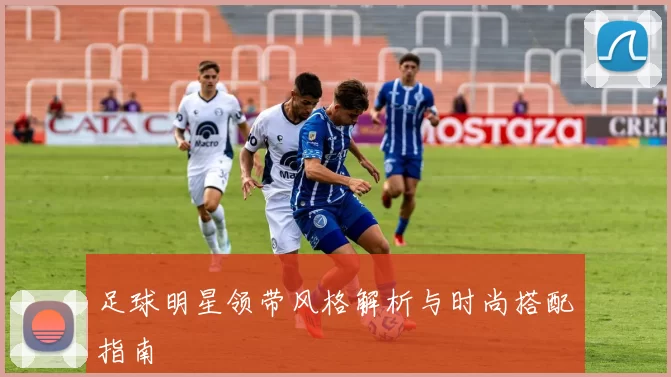 足球明星领带风格解析与时尚搭配指南