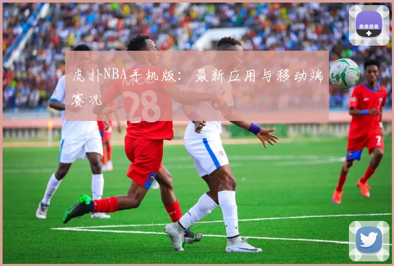 虎扑NBA手机版：最新应用与移动端赛况