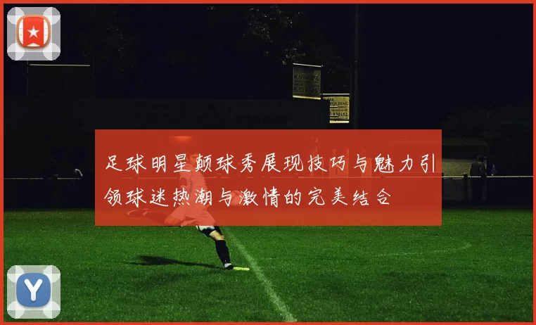足球明星颠球秀展现技巧与魅力引领球迷热潮与激情的完美结合