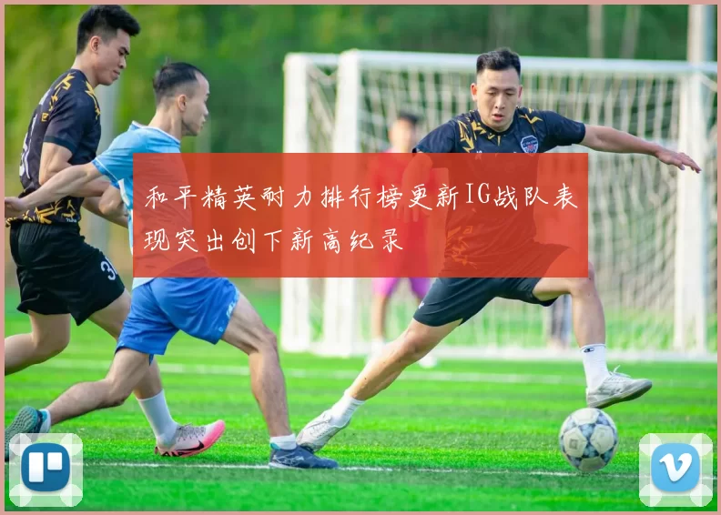 和平精英耐力排行榜更新IG战队表现突出创下新高纪录