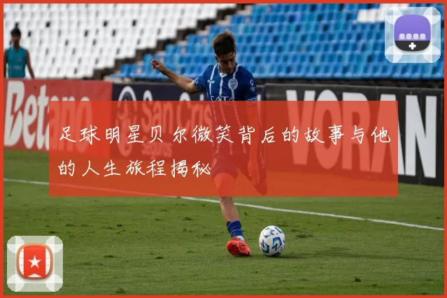 足球明星贝尔微笑背后的故事与他的人生旅程揭秘