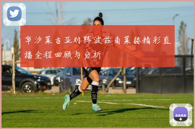 华沙莱吉亚对阵波兹南莱赫精彩直播全程回顾与分析