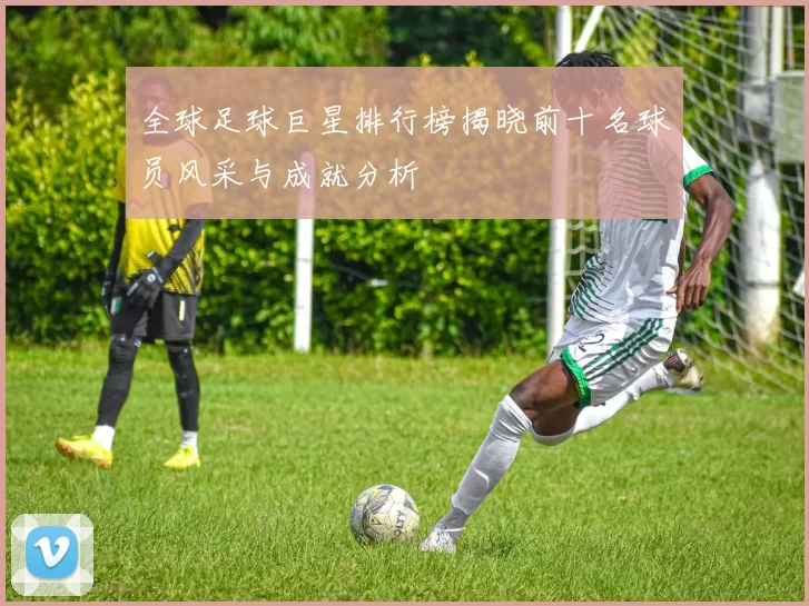 全球足球巨星排行榜揭晓前十名球员风采与成就分析