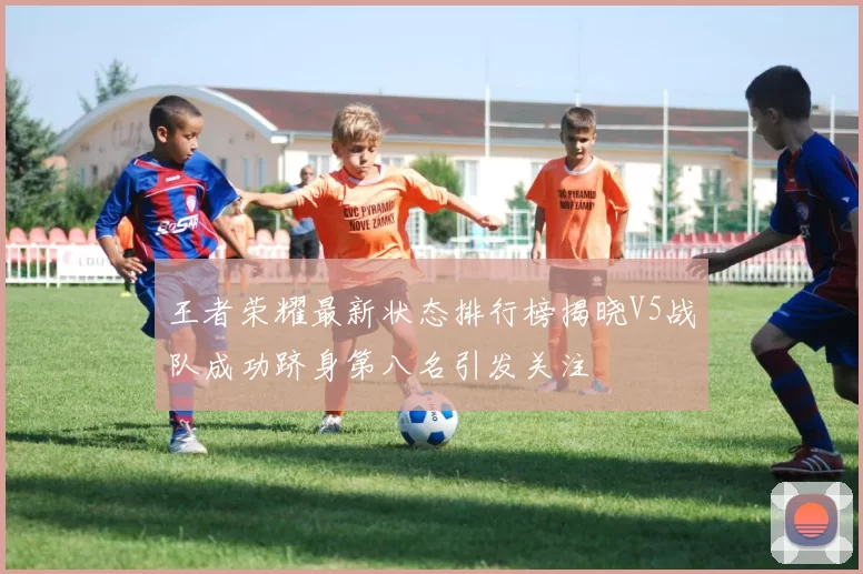 王者荣耀最新状态排行榜揭晓V5战队成功跻身第八名引发关注