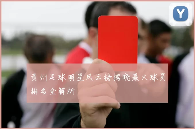 贵州足球明星风云榜揭晓最火球员排名全解析