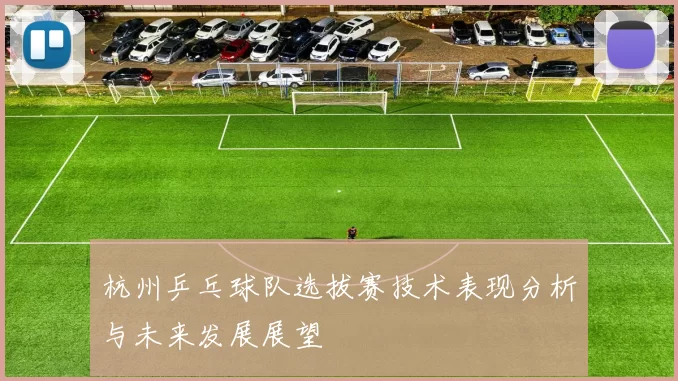 杭州乒乓球队选拔赛技术表现分析与未来发展展望