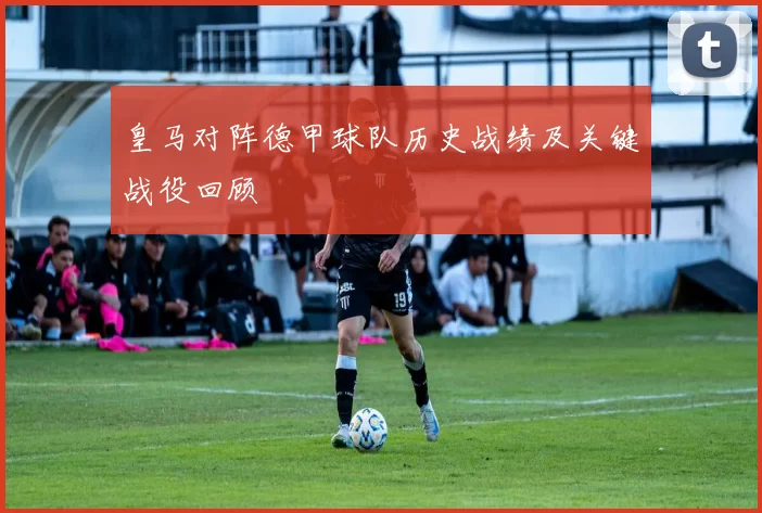皇马对阵德甲球队历史战绩及关键战役回顾