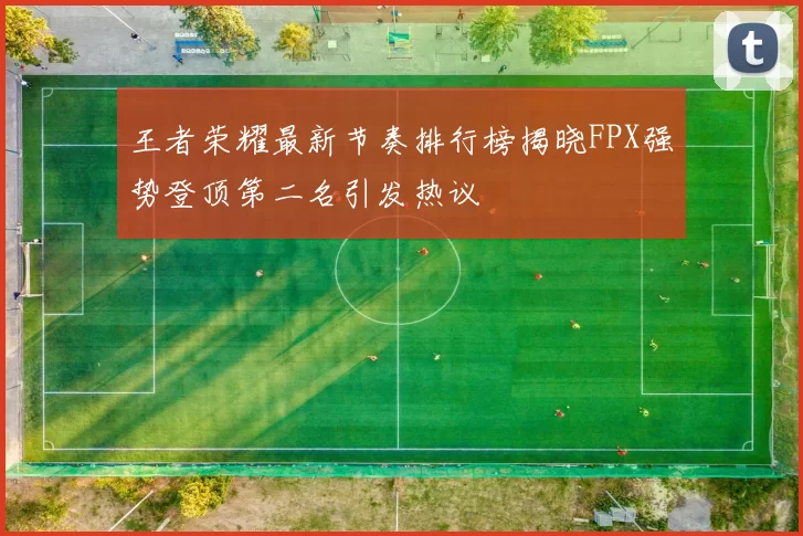 王者荣耀最新节奏排行榜揭晓FPX强势登顶第二名引发热议
