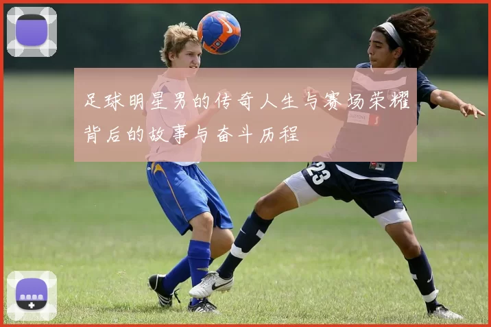 足球明星男的传奇人生与赛场荣耀背后的故事与奋斗历程