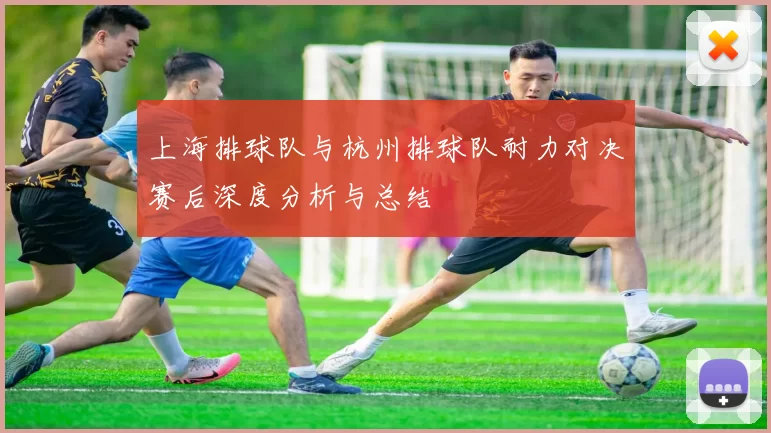 上海排球队与杭州排球队耐力对决赛后深度分析与总结