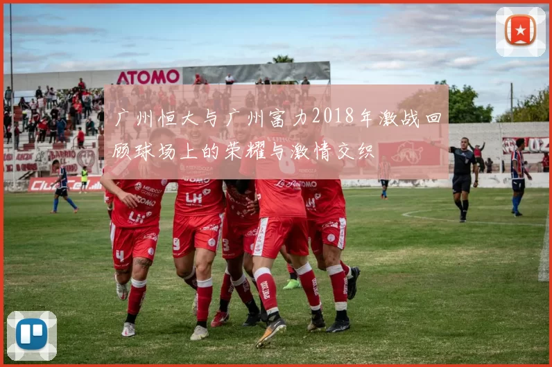 广州恒大与广州富力2018年激战回顾球场上的荣耀与激情交织