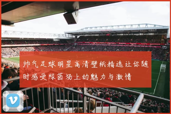 帅气足球明星高清壁纸精选让你随时感受绿茵场上的魅力与激情