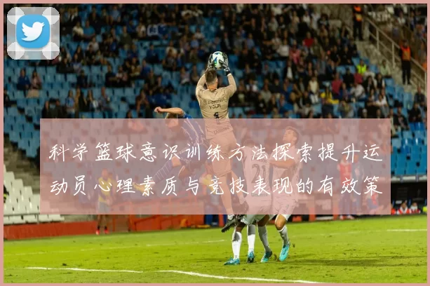 科学篮球意识训练方法探索提升运动员心理素质与竞技表现的有效策略