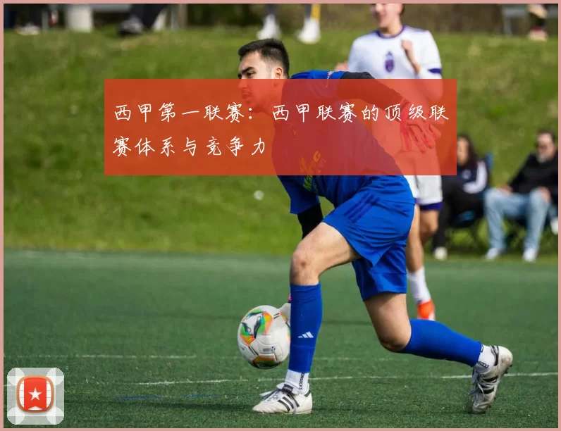 西甲第一联赛：西甲联赛的顶级联赛体系与竞争力