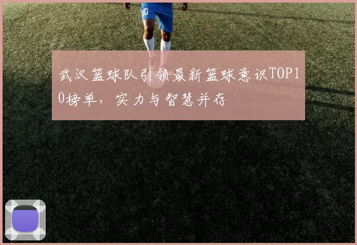 武汉篮球队引领最新篮球意识TOP10榜单，实力与智慧并存