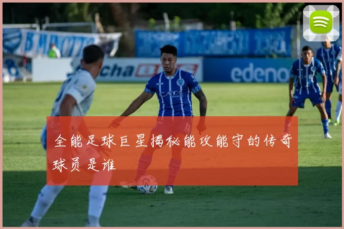 全能足球巨星揭秘能攻能守的传奇球员是谁
