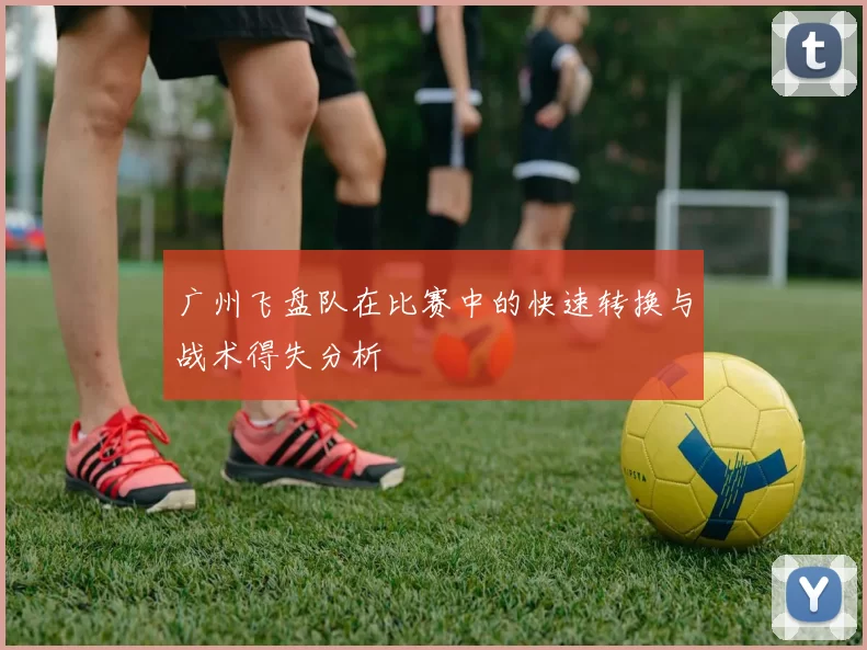 广州飞盘队在比赛中的快速转换与战术得失分析