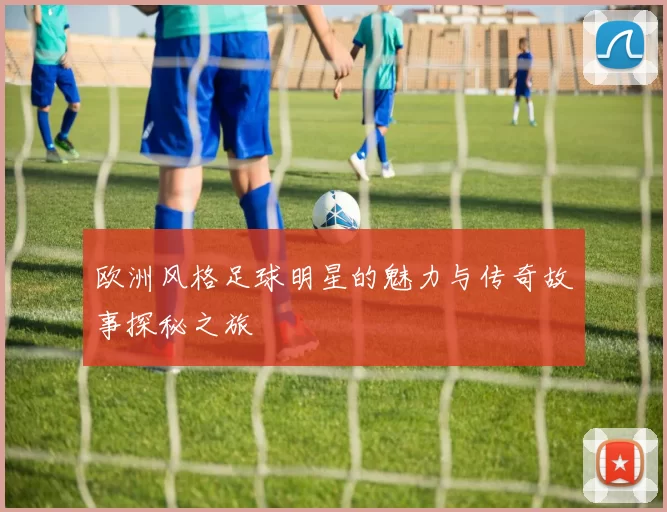 欧洲风格足球明星的魅力与传奇故事探秘之旅