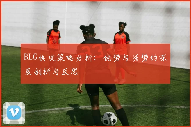 BLG快攻策略分析：优势与劣势的深度剖析与反思