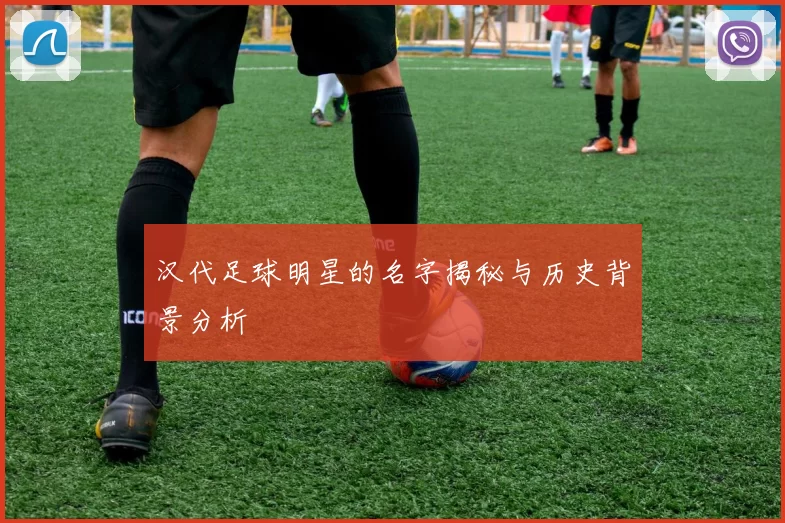 汉代足球明星的名字揭秘与历史背景分析