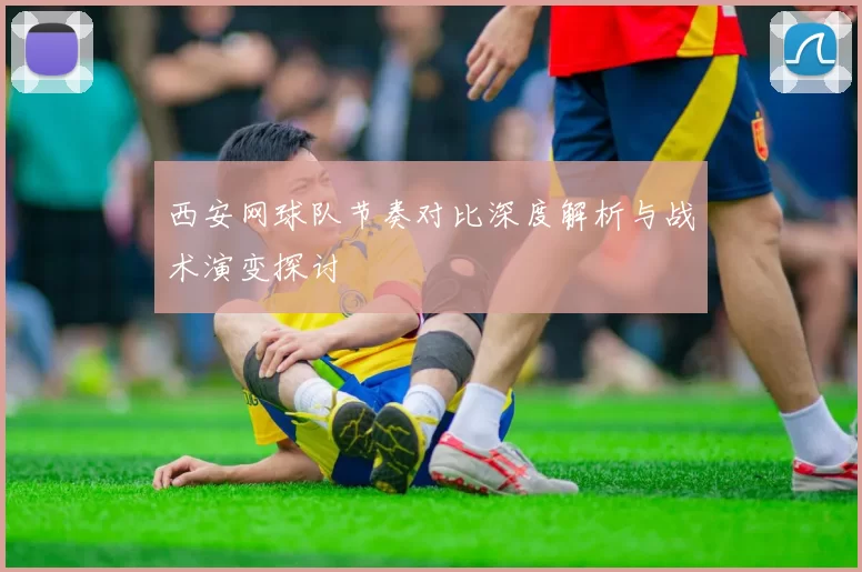 西安网球队节奏对比深度解析与战术演变探讨