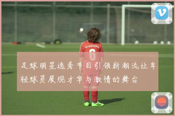 足球明星选秀节目引领新潮流让年轻球员展现才华与激情的舞台