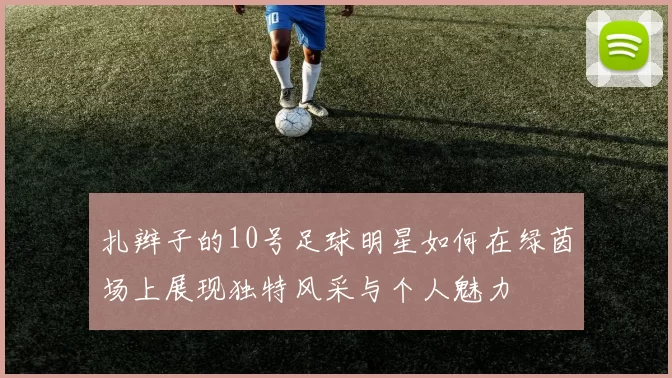 扎辫子的10号足球明星如何在绿茵场上展现独特风采与个人魅力