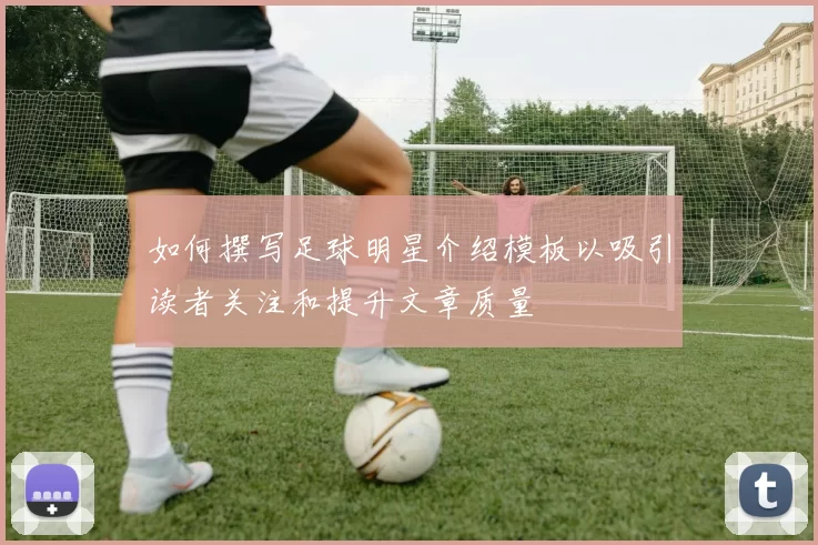 如何撰写足球明星介绍模板以吸引读者关注和提升文章质量