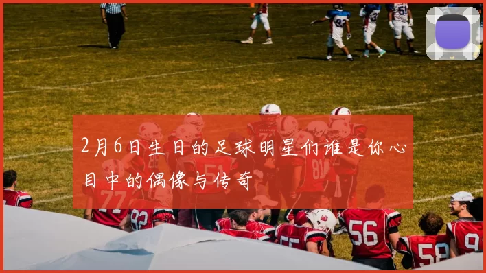 2月6日生日的足球明星们谁是你心目中的偶像与传奇