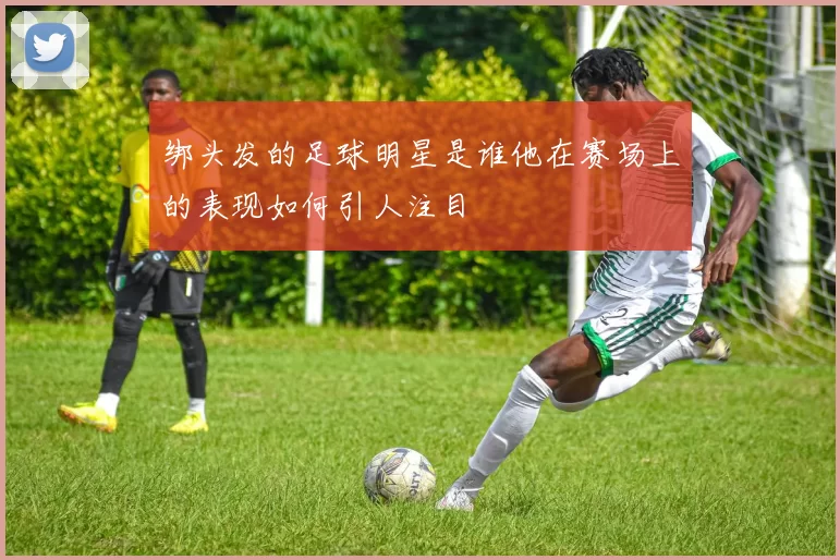 绑头发的足球明星是谁他在赛场上的表现如何引人注目