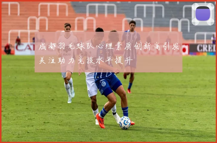 成都羽毛球队心理素质创新高引发关注助力竞技水平提升