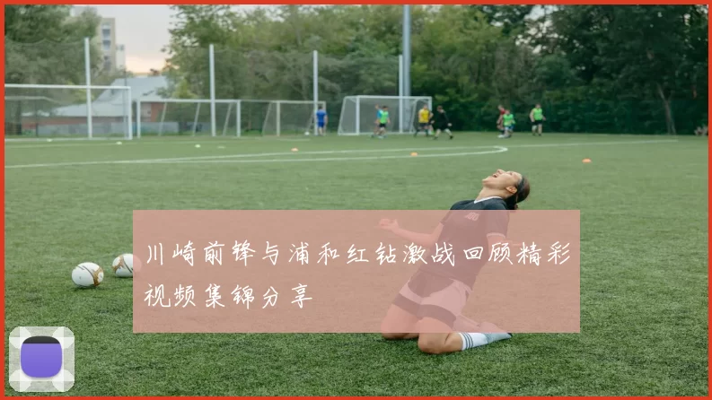 川崎前锋与浦和红钻激战回顾精彩视频集锦分享