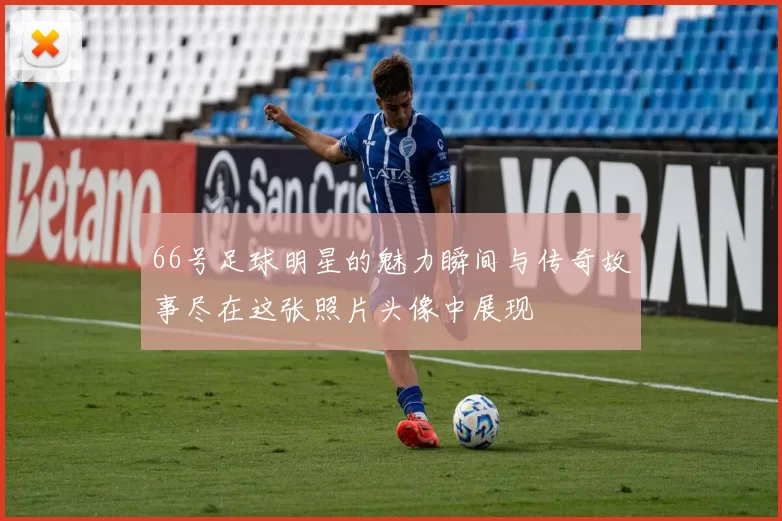 66号足球明星的魅力瞬间与传奇故事尽在这张照片头像中展现
