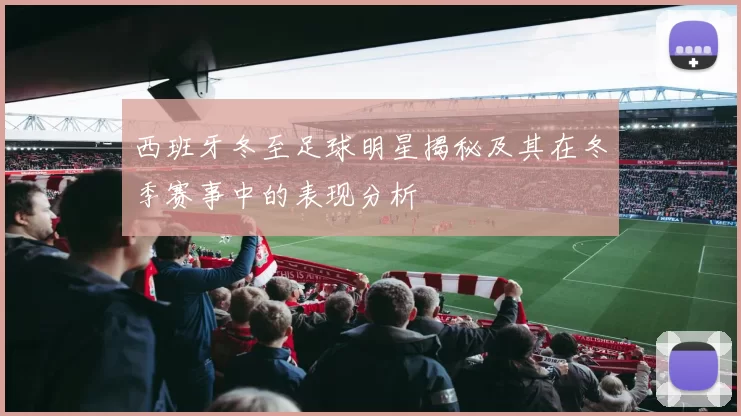 西班牙冬至足球明星揭秘及其在冬季赛事中的表现分析