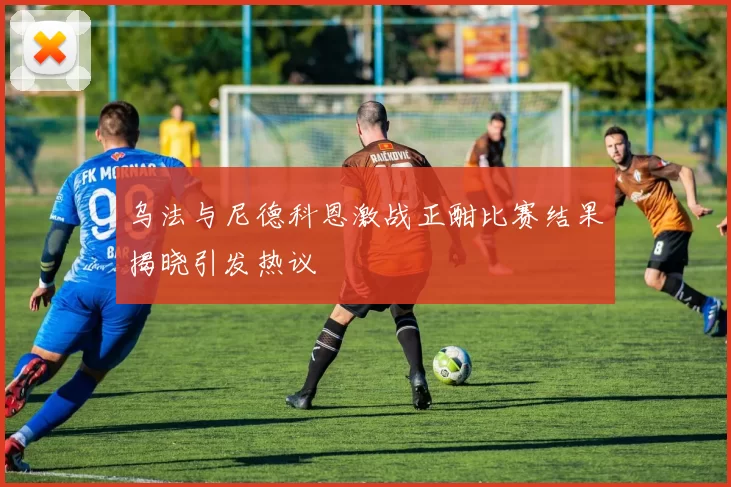 乌法与尼德科恩激战正酣比赛结果揭晓引发热议