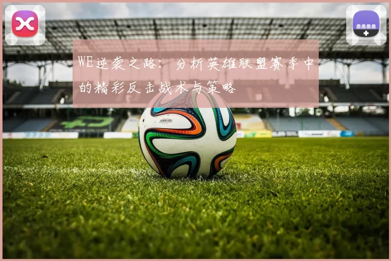 WE逆袭之路：分析英雄联盟赛季中的精彩反击战术与策略