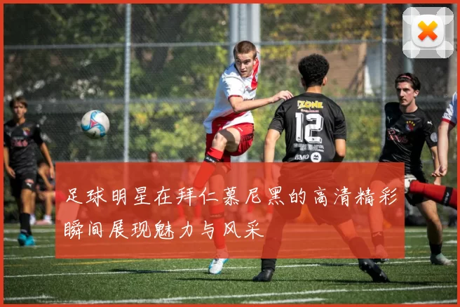 足球明星在拜仁慕尼黑的高清精彩瞬间展现魅力与风采