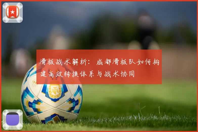 滑板战术解析：成都滑板队如何构建高效转换体系与战术协同