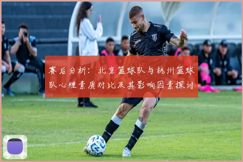 赛后分析：北京篮球队与杭州篮球队心理素质对比及其影响因素探讨