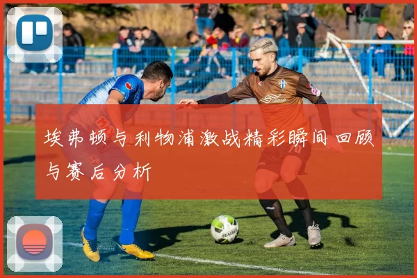 埃弗顿与利物浦激战精彩瞬间回顾与赛后分析