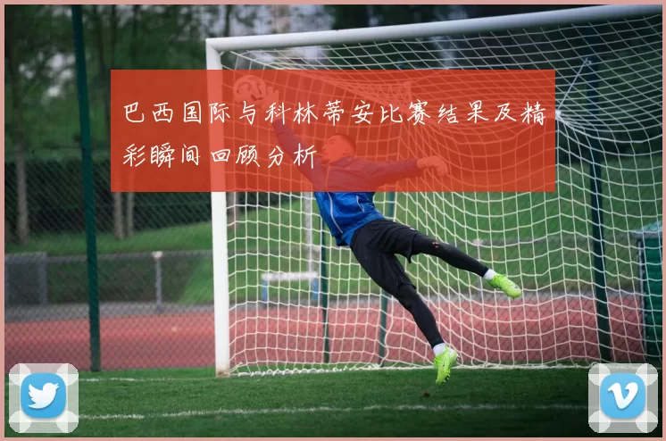 巴西国际与科林蒂安比赛结果及精彩瞬间回顾分析