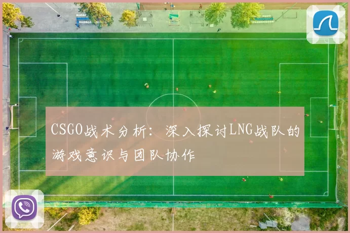 CSGO战术分析：深入探讨LNG战队的游戏意识与团队协作