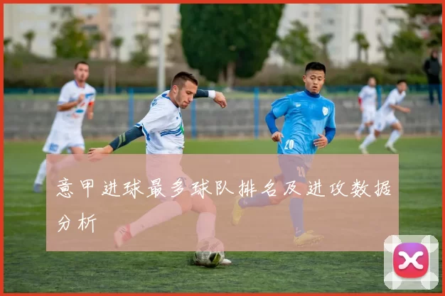 意甲进球最多球队排名及进攻数据分析