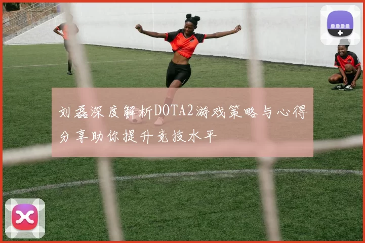 刘磊深度解析DOTA2游戏策略与心得分享助你提升竞技水平