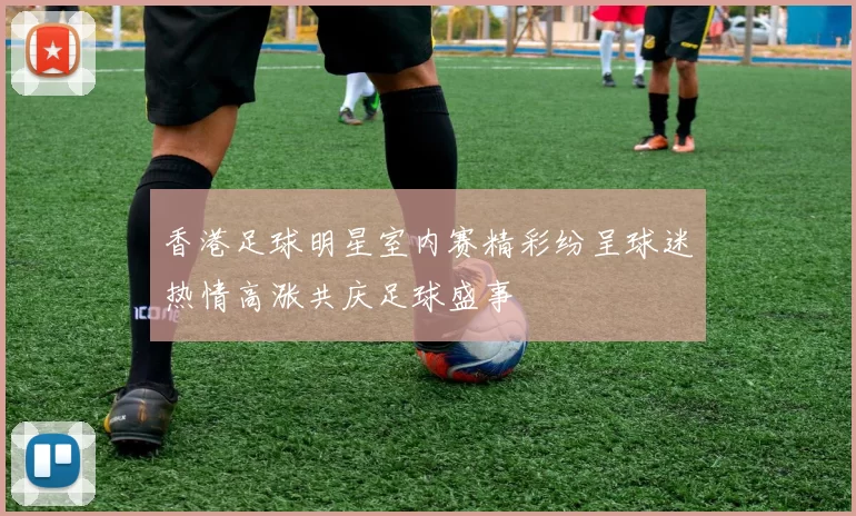 香港足球明星室内赛精彩纷呈球迷热情高涨共庆足球盛事