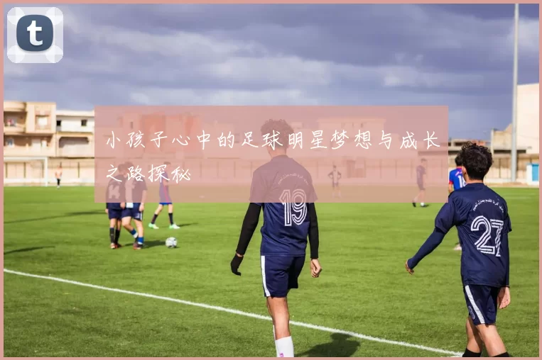 小孩子心中的足球明星梦想与成长之路探秘