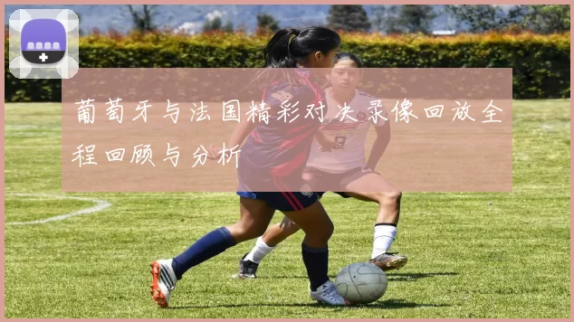 葡萄牙与法国精彩对决录像回放全程回顾与分析