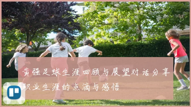 黄强足球生涯回顾与展望对话分享职业生涯的点滴与感悟